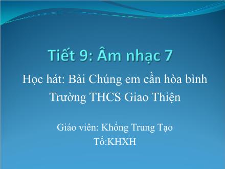 Bài giảng Âm nhạc Lớp 7 - Tiết 9: Học hát bài Chúng em cần Hòa Bình - Khổng Trung Tạo