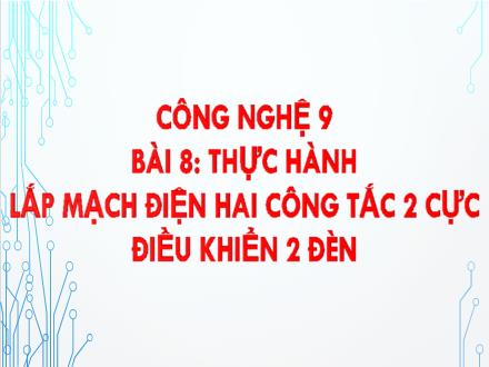 Bài giảng Công nghệ Lớp 9 - Bài 8: Thực hành lắp mạch điện hai công tắc 2 cực điều khiển 2 đèn