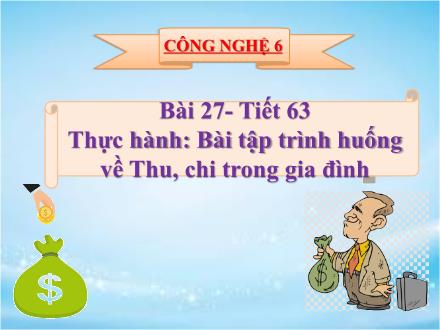Bài giảng Công nghệ Lớp 6 - Bài 27, Tiết 63: Thực hành Bài tập trình huống về Thu, chi trong gia đình