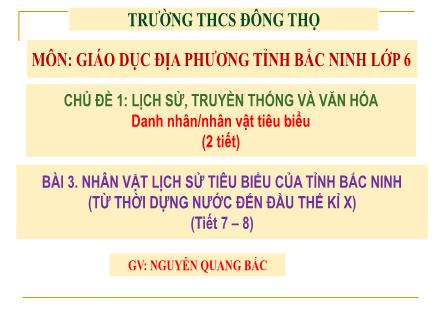 Bài giảng GDĐP Lớp 6 - Bài 3: Nhân vật lịch sử tiêu biểu của tỉnh Bắc Ninh (Từ thời dựng nước đến đầu thế kỉ X) (Tiết 7+8) - Nguyễn Quang Bắc